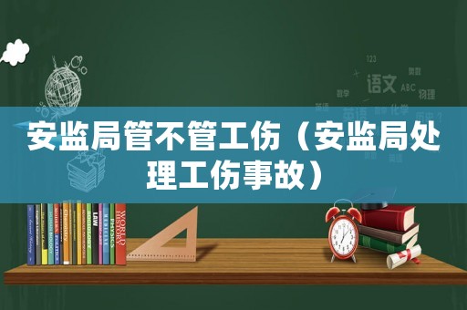 安監(jiān)局管不管工傷（安監(jiān)局處理工傷事故）