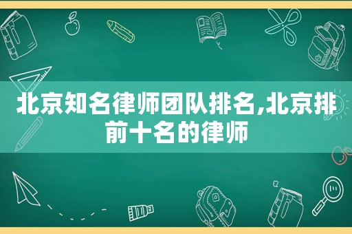 北京知名律師團(tuán)隊(duì)排名,北京排前十名的律師