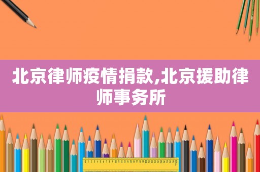 北京律師疫情捐款,北京援助律師事務所
