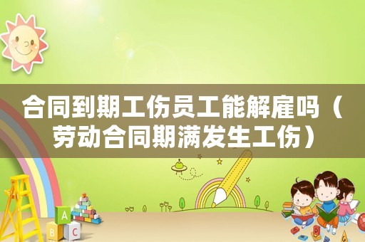 合同到期工傷員工能解雇嗎（勞動合同期滿發(fā)生工傷）