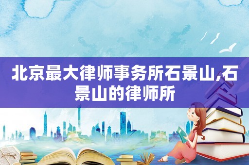 北京最大律師事務(wù)所石景山,石景山的律師所