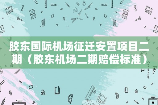 膠東國(guó)際機(jī)場(chǎng)征遷安置項(xiàng)目二期（膠東機(jī)場(chǎng)二期賠償標(biāo)準(zhǔn)）