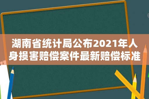 湖南省統(tǒng)計局公布2021年人身損害賠償案件最新賠償標準（湖南省人損失賠償標準）