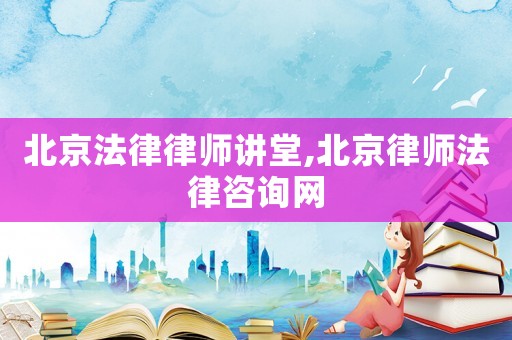北京法律律師講堂,北京律師法律咨詢(xún)網(wǎng)