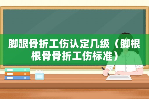 腳跟骨折工傷認(rèn)定幾級(jí)（腳根根骨骨折工傷標(biāo)準(zhǔn)）