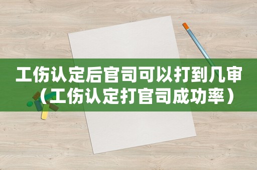 工傷認(rèn)定后官司可以打到幾審（工傷認(rèn)定打官司成功率）