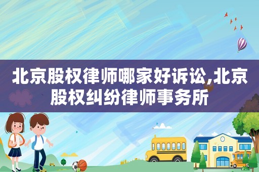 北京股權(quán)律師哪家好訴訟,北京股權(quán)糾紛律師事務(wù)所