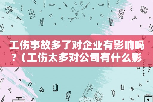 工傷事故多了對(duì)企業(yè)有影響嗎?（工傷太多對(duì)公司有什么影響嗎）