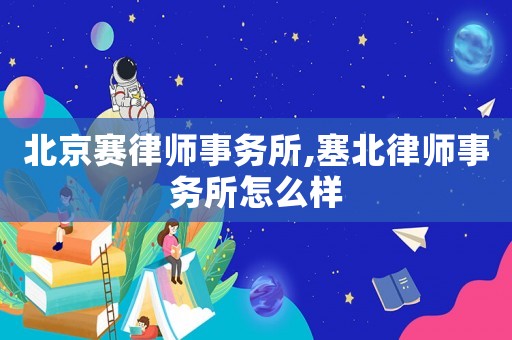 北京賽律師事務(wù)所,塞北律師事務(wù)所怎么樣