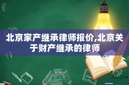 北京家產(chǎn)繼承律師報(bào)價(jià),北京關(guān)于財(cái)產(chǎn)繼承的律師
