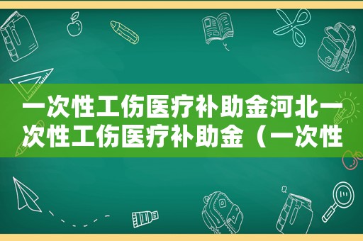 一次性工傷醫(yī)療補(bǔ)助金河北一次性工傷醫(yī)療補(bǔ)助金（一次性工傷醫(yī)療補(bǔ)助金河北）
