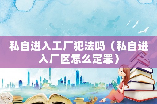 私自進(jìn)入工廠犯法嗎（私自進(jìn)入廠區(qū)怎么定罪）