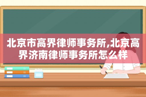 北京市高界律師事務(wù)所,北京高界濟(jì)南律師事務(wù)所怎么樣