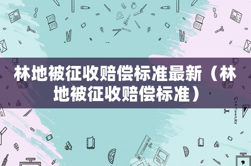 林地被征收賠償標(biāo)準(zhǔn)最新（林地被征收賠償標(biāo)準(zhǔn)）