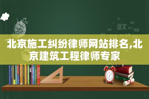北京施工糾紛律師網(wǎng)站排名,北京建筑工程律師專家