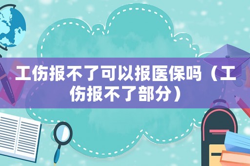 工傷報(bào)不了可以報(bào)醫(yī)保嗎（工傷報(bào)不了部分）