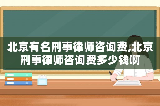 北京有名刑事律師咨詢費(fèi),北京刑事律師咨詢費(fèi)多少錢(qián)啊