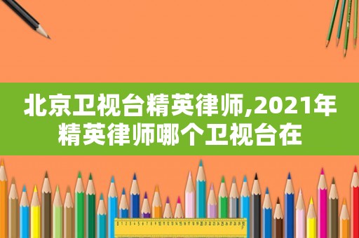 北京衛(wèi)視臺(tái)精英律師,2021年精英律師哪個(gè)衛(wèi)視臺(tái)在