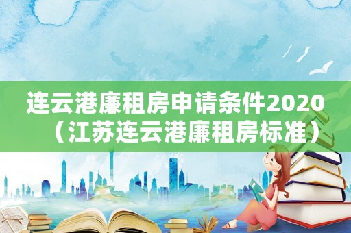 連云港廉租房申請(qǐng)條件2020（江蘇連云港廉租房標(biāo)準(zhǔn)）