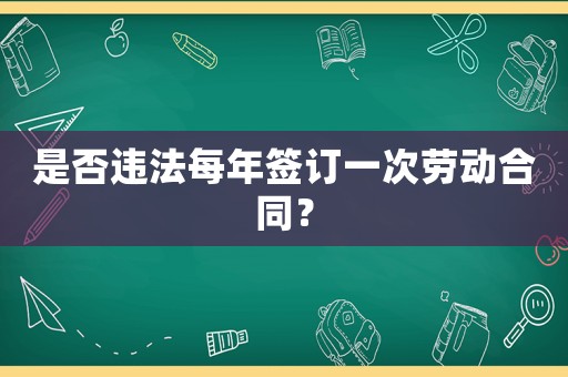 是否違法每年簽訂一次勞動合同？