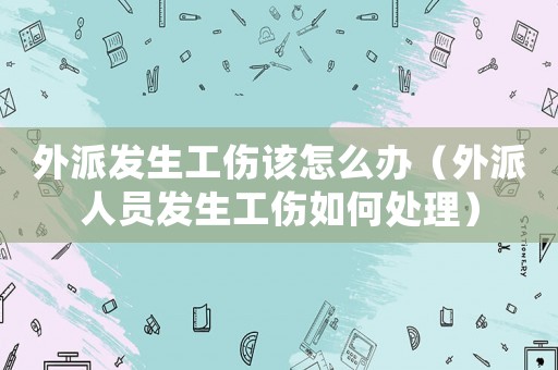外派發(fā)生工傷該怎么辦（外派人員發(fā)生工傷如何處理）