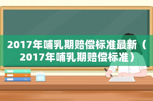 2017年哺乳期賠償標(biāo)準(zhǔn)最新（2017年哺乳期賠償標(biāo)準(zhǔn)）