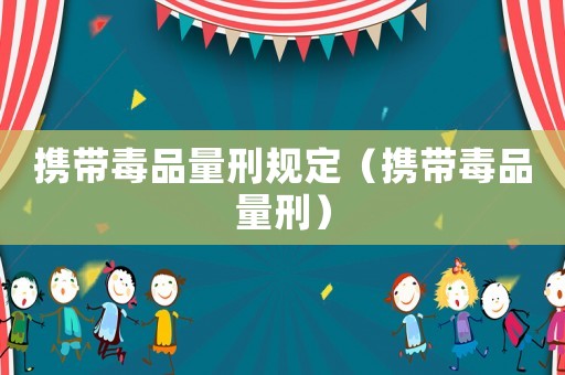 攜帶毒品量刑規(guī)定（攜帶毒品量刑）