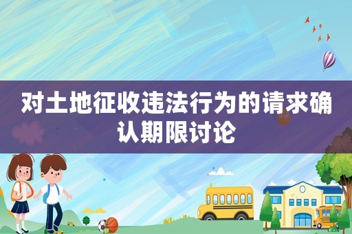 對土地征收違法行為的請求確認(rèn)期限討論