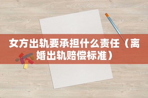 女方出軌要承擔(dān)什么責(zé)任（離婚出軌賠償標(biāo)準(zhǔn)）