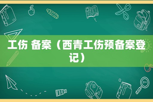 工傷 備案（西青工傷預(yù)備案登記）