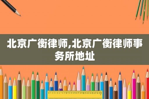 北京廣衡律師,北京廣衡律師事務(wù)所地址
