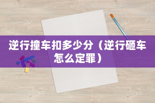 逆行撞車扣多少分（逆行砸車怎么定罪）