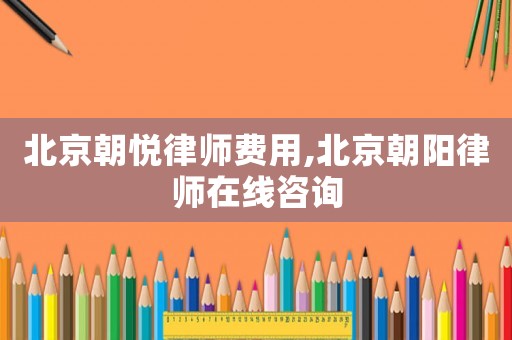 北京朝悅律師費(fèi)用,北京朝陽律師在線咨詢