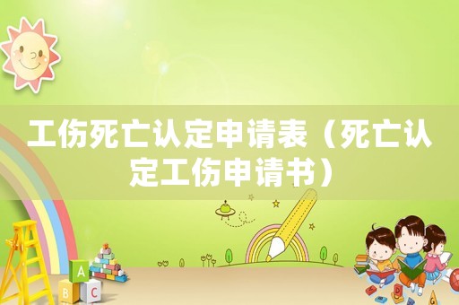工傷死亡認(rèn)定申請(qǐng)表（死亡認(rèn)定工傷申請(qǐng)書）