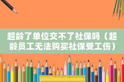 超齡了單位交不了社保嗎（超齡員工無法購買社保受工傷）