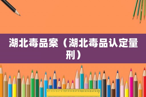 湖北毒品案（湖北毒品認(rèn)定量刑）