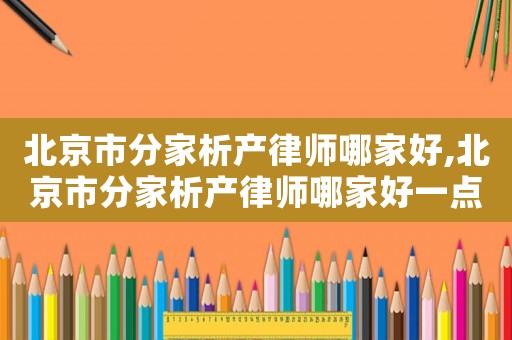 北京市分家析產(chǎn)律師哪家好,北京市分家析產(chǎn)律師哪家好一點