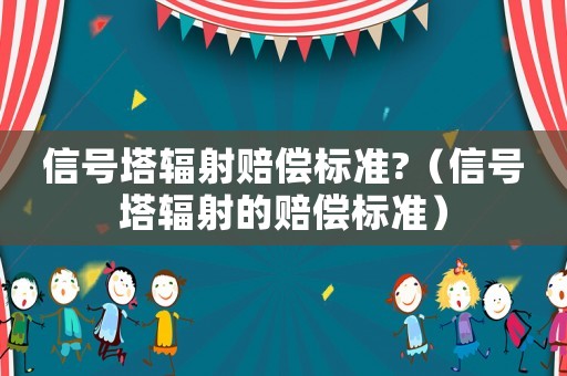 信號塔輻射賠償標(biāo)準(zhǔn)?（信號塔輻射的賠償標(biāo)準(zhǔn)）