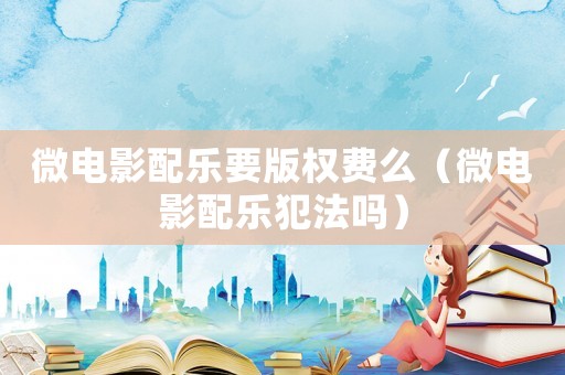 微電影配樂要版權(quán)費(fèi)么（微電影配樂犯法嗎）