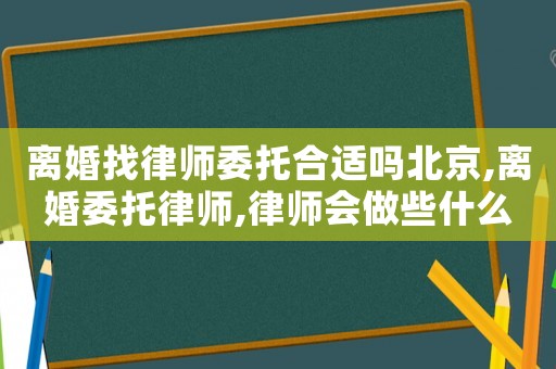 離婚找律師委托合適嗎北京,離婚委托律師,律師會(huì)做些什么