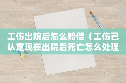 工傷出院后怎么賠償（工傷已認(rèn)定現(xiàn)在出院后死亡怎么處理）