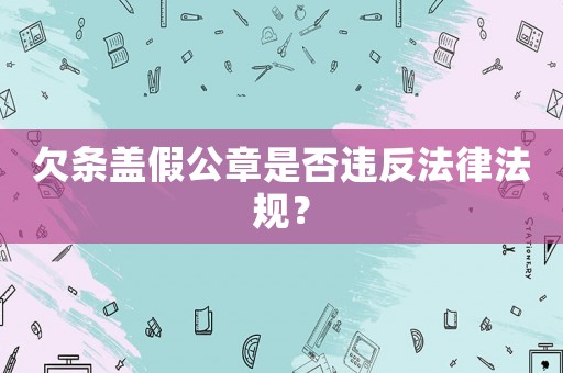 欠條蓋假公章是否違反法律法規(guī)？