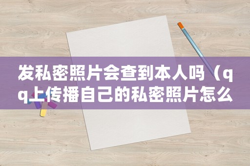 發(fā)私密照片會查到本人嗎（qq上傳播自己的私密照片怎么定罪）