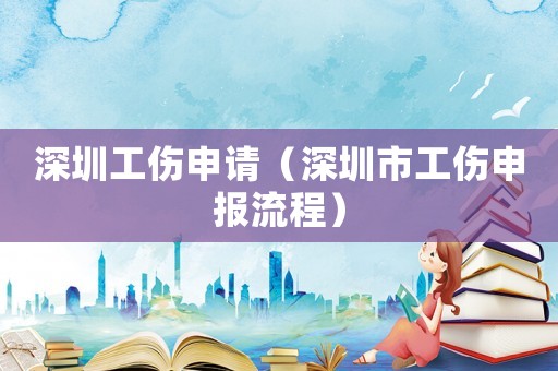 深圳工傷申請（深圳市工傷申報流程）
