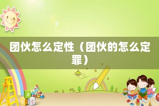 團(tuán)伙怎么定性（團(tuán)伙的怎么定罪）