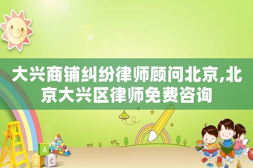 大興商鋪糾紛律師顧問北京,北京大興區(qū)律師免費咨詢