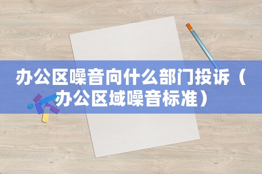 辦公區(qū)噪音向什么部門投訴（辦公區(qū)域噪音標(biāo)準(zhǔn)）