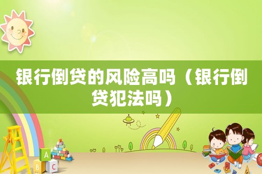 銀行倒貸的風(fēng)險(xiǎn)高嗎（銀行倒貸犯法嗎）
