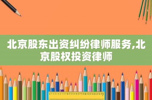 北京股東出資糾紛律師服務,北京股權(quán)投資律師
