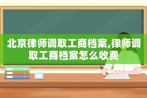 北京律師調(diào)取工商檔案,律師調(diào)取工商檔案怎么收費
